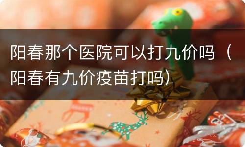 阳春那个医院可以打九价吗（阳春有九价疫苗打吗）