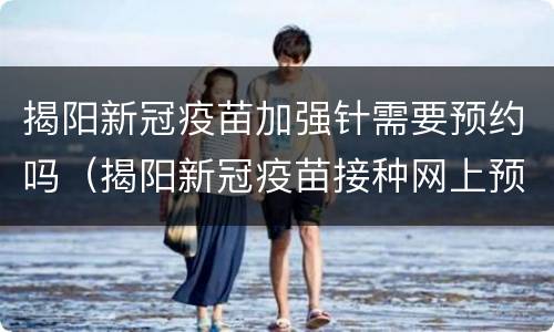 揭阳新冠疫苗加强针需要预约吗（揭阳新冠疫苗接种网上预约）