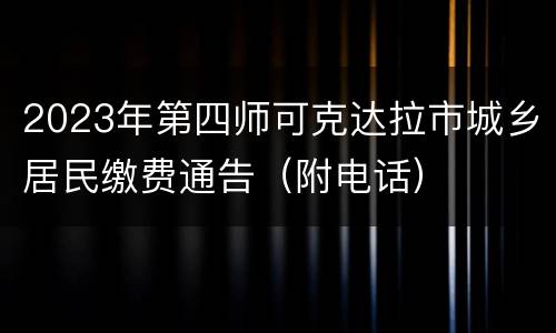 2023年第四师可克达拉市城乡居民缴费通告（附电话）