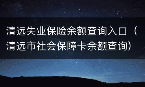 清远失业保险余额查询入口（清远市社会保障卡余额查询）