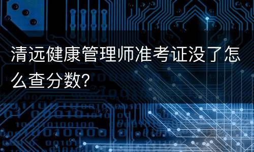 清远健康管理师准考证没了怎么查分数？