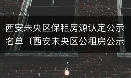 西安未央区保租房源认定公示名单（西安未央区公租房公示名单）