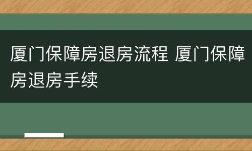 厦门保障房退房流程 厦门保障房退房手续