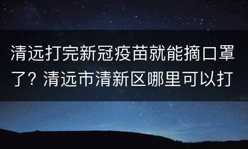 清远打完新冠疫苗就能摘口罩了? 清远市清新区哪里可以打新冠疫苗