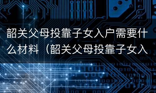 韶关父母投靠子女入户需要什么材料（韶关父母投靠子女入户需要什么材料和手续）