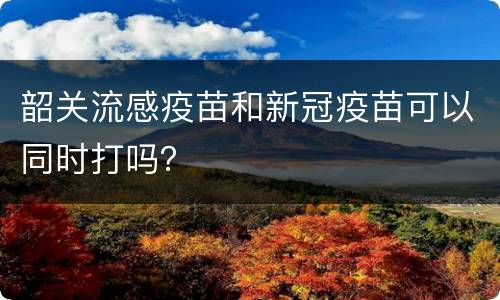 韶关流感疫苗和新冠疫苗可以同时打吗？