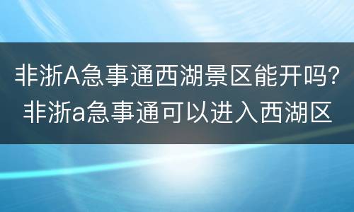 非浙A急事通西湖景区能开吗？ 非浙a急事通可以进入西湖区吗