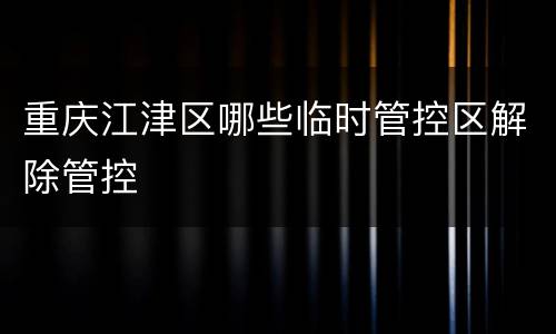 重庆江津区哪些临时管控区解除管控