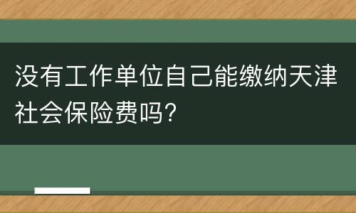 没有工作单位自己能缴纳天津社会保险费吗?