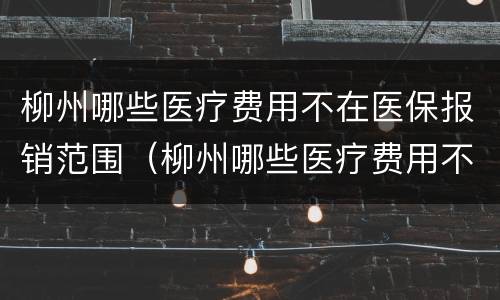 柳州哪些医疗费用不在医保报销范围（柳州哪些医疗费用不在医保报销范围之内）
