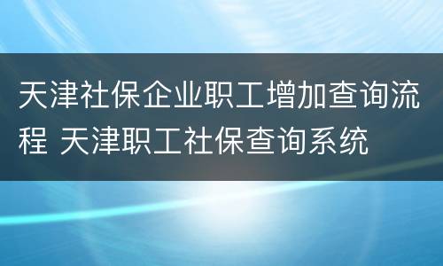 天津社保企业职工增加查询流程 天津职工社保查询系统