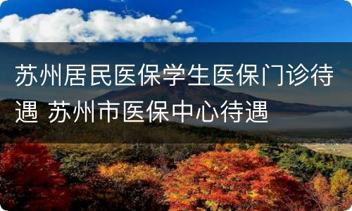 苏州居民医保学生医保门诊待遇 苏州市医保中心待遇