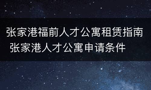 张家港福前人才公寓租赁指南 张家港人才公寓申请条件