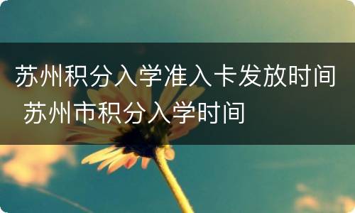 苏州积分入学准入卡发放时间 苏州市积分入学时间