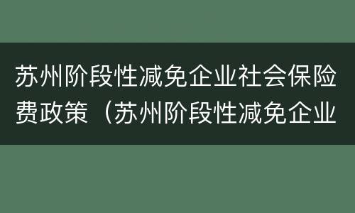 苏州阶段性减免企业社会保险费政策（苏州阶段性减免企业社会保险费政策规定）