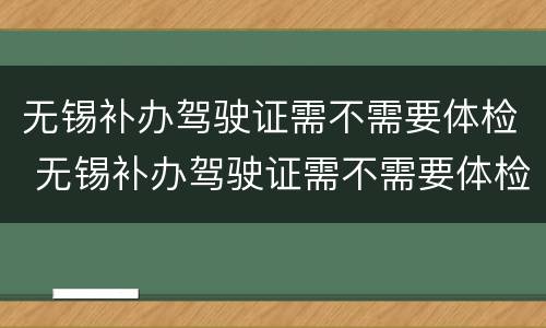 无锡补办驾驶证需不需要体检 无锡补办驾驶证需不需要体检证明