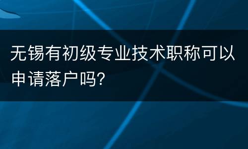 无锡有初级专业技术职称可以申请落户吗？