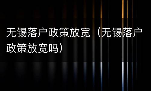 无锡落户政策放宽（无锡落户政策放宽吗）