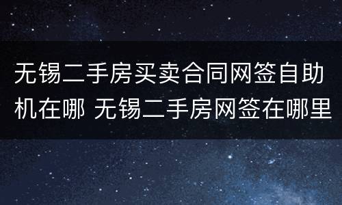 无锡二手房买卖合同网签自助机在哪 无锡二手房网签在哪里办理