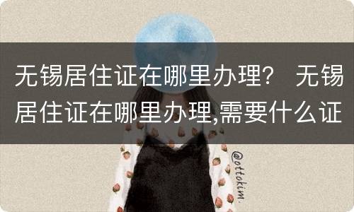 无锡居住证在哪里办理？ 无锡居住证在哪里办理,需要什么证件