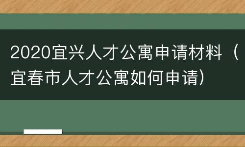 2020宜兴人才公寓申请材料（宜春市人才公寓如何申请）