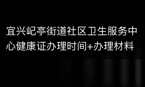 宜兴屺亭街道社区卫生服务中心健康证办理时间+办理材料