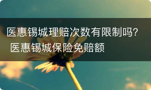 医惠锡城理赔次数有限制吗？ 医惠锡城保险免赔额