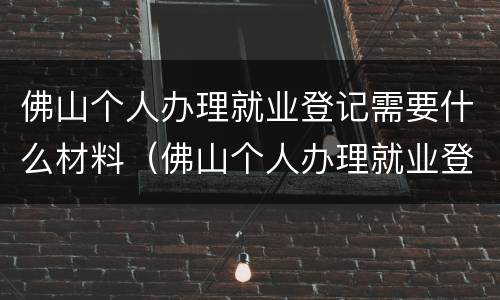 佛山个人办理就业登记需要什么材料（佛山个人办理就业登记需要什么材料和手续）