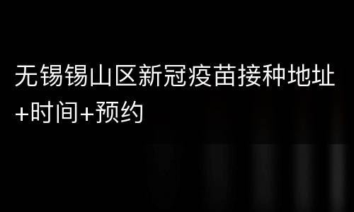 无锡锡山区新冠疫苗接种地址+时间+预约