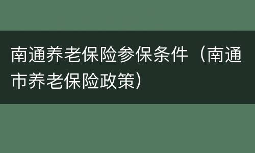 南通养老保险参保条件（南通市养老保险政策）
