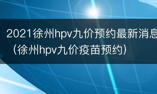2021徐州hpv九价预约最新消息（徐州hpv九价疫苗预约）