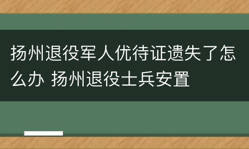 扬州退役军人优待证遗失了怎么办 扬州退役士兵安置