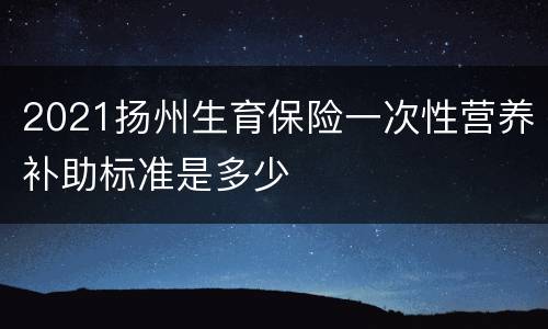 2021扬州生育保险一次性营养补助标准是多少