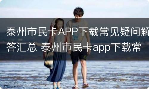 泰州市民卡APP下载常见疑问解答汇总 泰州市民卡app下载常见疑问解答汇总