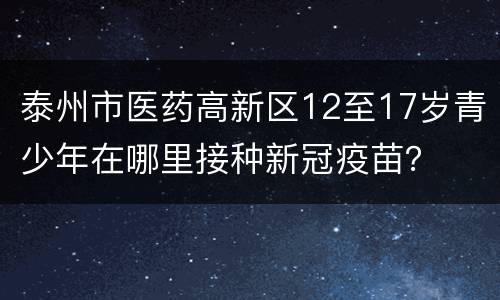 泰州市医药高新区12至17岁青少年在哪里接种新冠疫苗？
