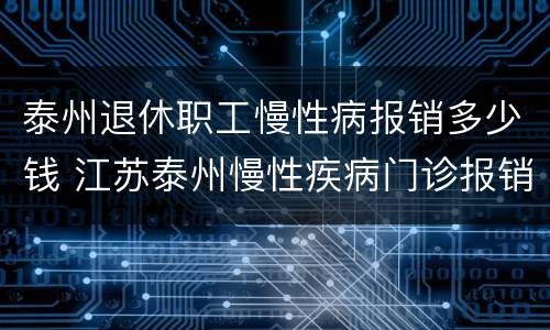 泰州退休职工慢性病报销多少钱 江苏泰州慢性疾病门诊报销标准