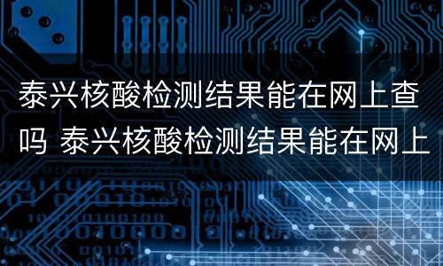 泰兴核酸检测结果能在网上查吗 泰兴核酸检测结果能在网上查吗