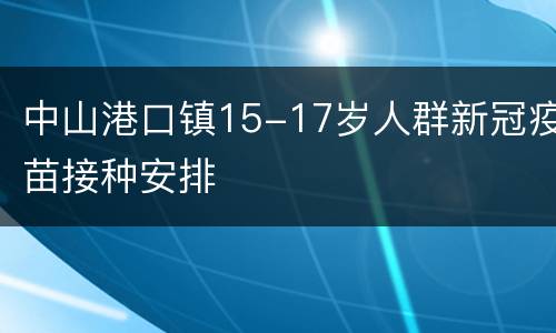 中山港口镇15-17岁人群新冠疫苗接种安排