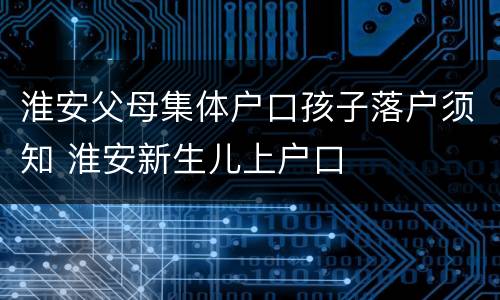 淮安父母集体户口孩子落户须知 淮安新生儿上户口