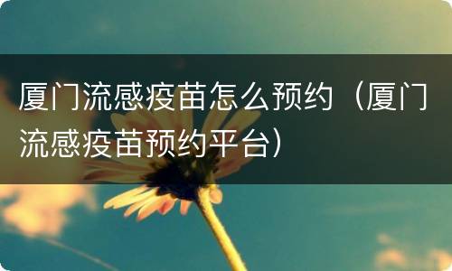 厦门流感疫苗怎么预约（厦门流感疫苗预约平台）