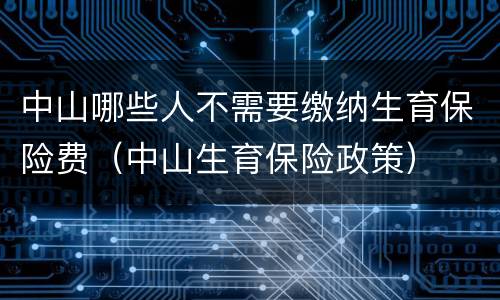 中山哪些人不需要缴纳生育保险费（中山生育保险政策）