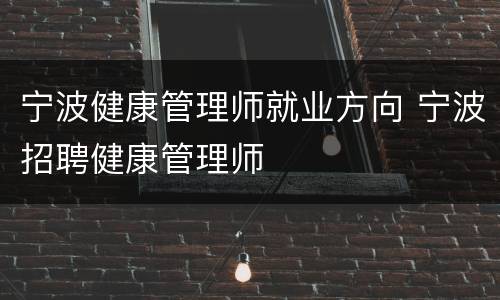 宁波健康管理师就业方向 宁波招聘健康管理师