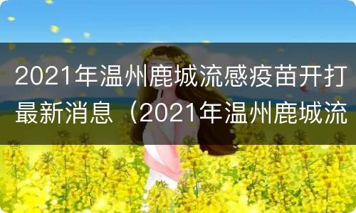 2021年温州鹿城流感疫苗开打最新消息（2021年温州鹿城流感疫苗开打最新消息）