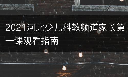 2021河北少儿科教频道家长第一课观看指南