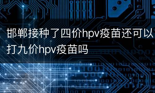 邯郸接种了四价hpv疫苗还可以打九价hpv疫苗吗
