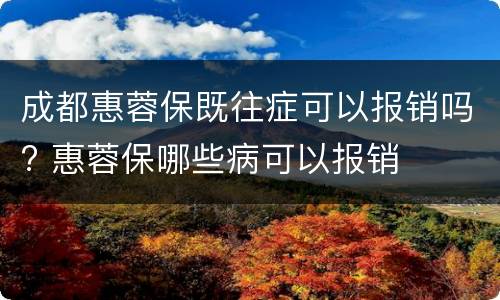 成都惠蓉保既往症可以报销吗? 惠蓉保哪些病可以报销
