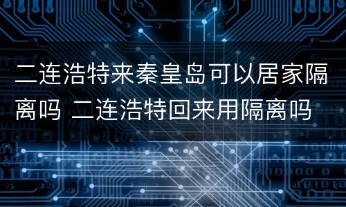 二连浩特来秦皇岛可以居家隔离吗 二连浩特回来用隔离吗
