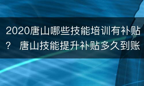 2020唐山哪些技能培训有补贴？ 唐山技能提升补贴多久到账