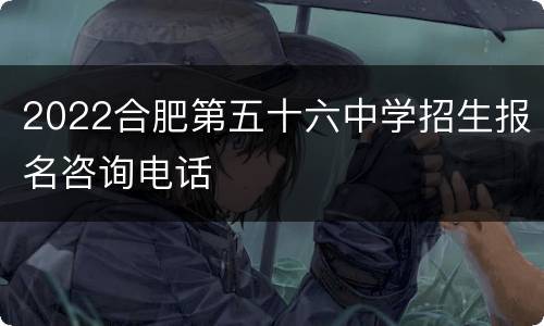2022合肥第五十六中学招生报名咨询电话