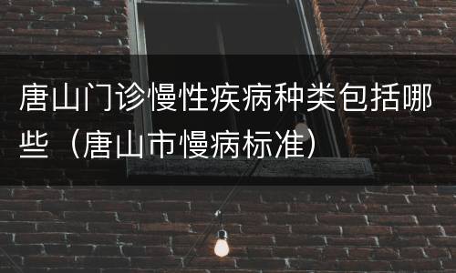 唐山门诊慢性疾病种类包括哪些（唐山市慢病标准）